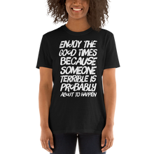 Load image into Gallery viewer, Enjoy the good times because SOMEONE terrible is probably about to happen T-Shirt - CIA (Cannabis Incognito Apparel)