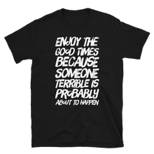 Load image into Gallery viewer, Enjoy the good times because SOMEONE terrible is probably about to happen T-Shirt - CIA (Cannabis Incognito Apparel)