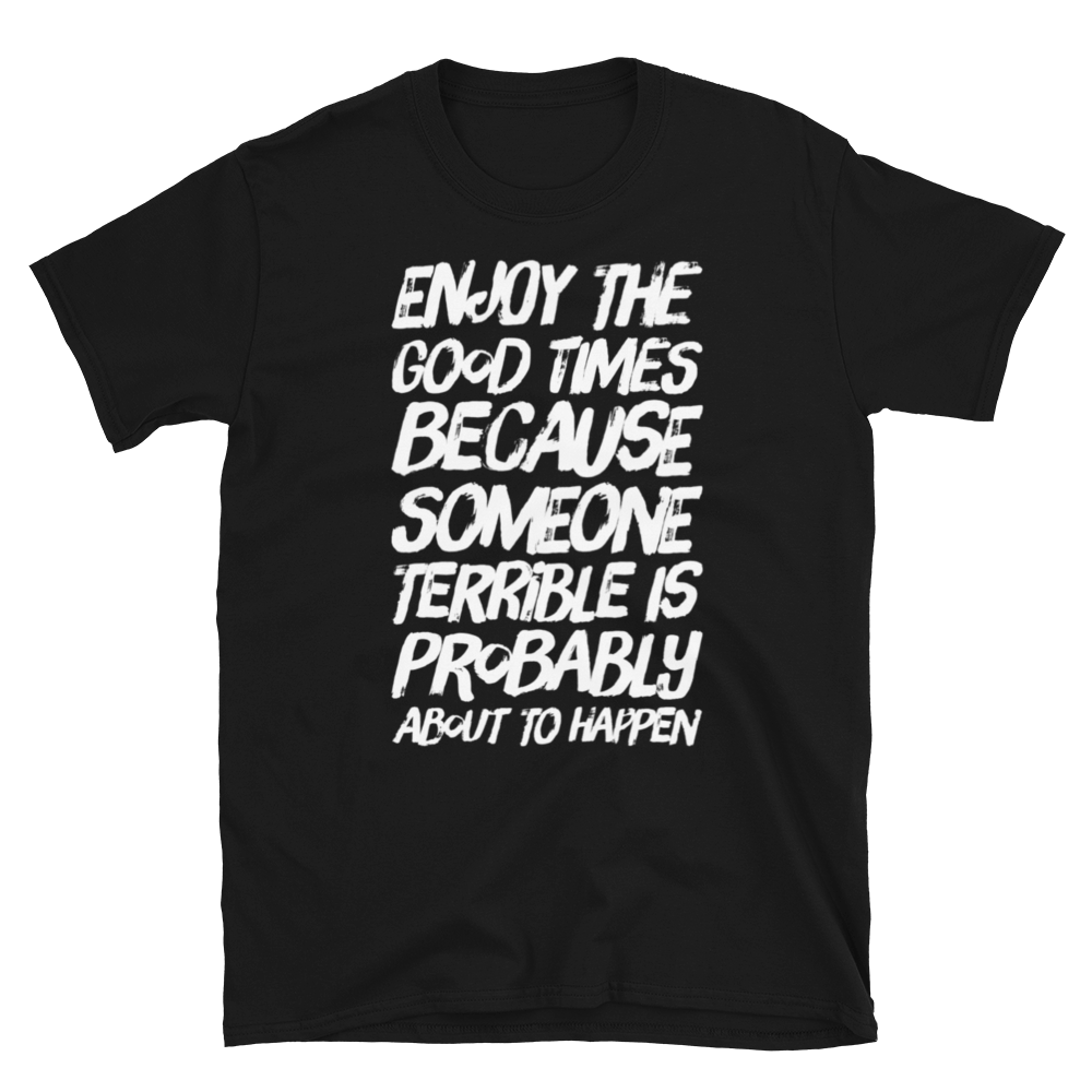 Enjoy the good times because SOMEONE terrible is probably about to happen T-Shirt - CIA (Cannabis Incognito Apparel)